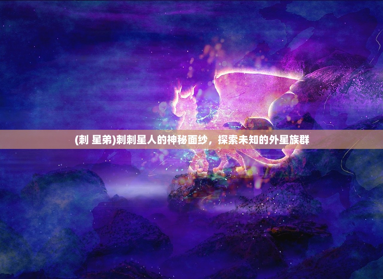(刺 星弟)刺刺星人的神秘面纱，探索未知的外星族群