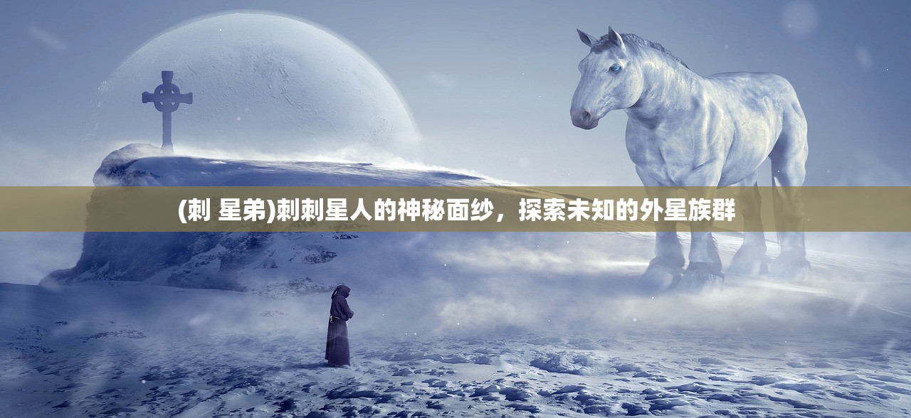 (刺 星弟)刺刺星人的神秘面纱，探索未知的外星族群