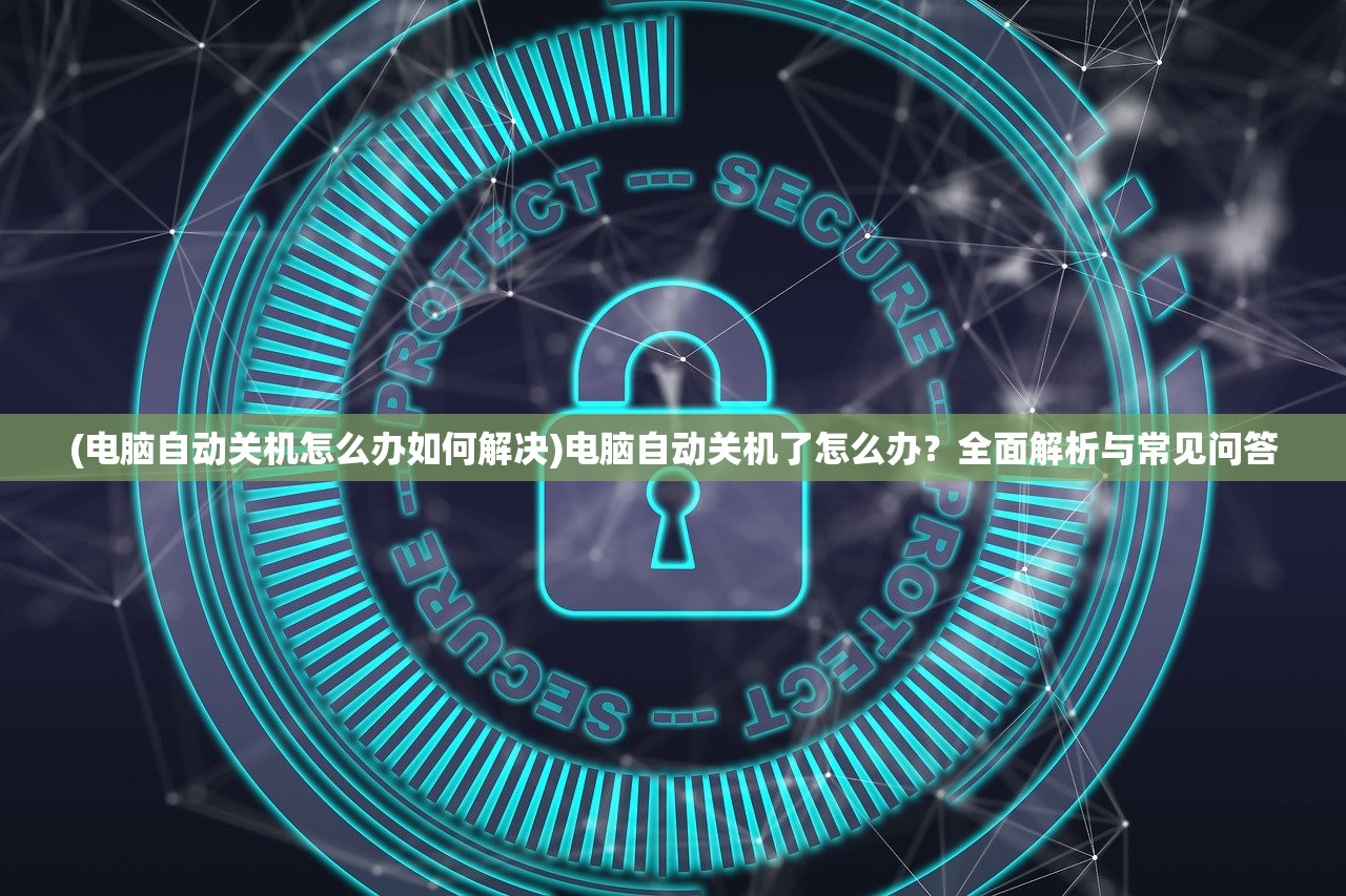 (电脑自动关机怎么办如何解决)电脑自动关机了怎么办？全面解析与常见问答