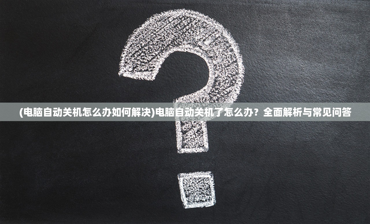 (电脑自动关机怎么办如何解决)电脑自动关机了怎么办？全面解析与常见问答