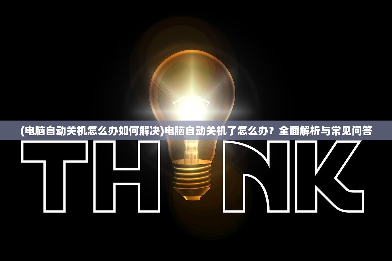 (电脑自动关机怎么办如何解决)电脑自动关机了怎么办？全面解析与常见问答