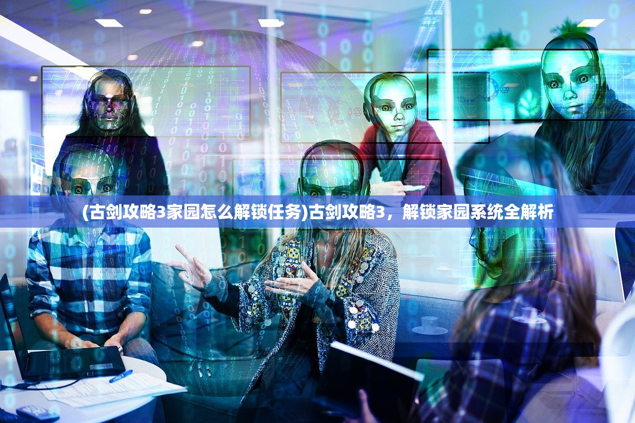 (古剑攻略3家园怎么解锁任务)古剑攻略3，解锁家园系统全解析