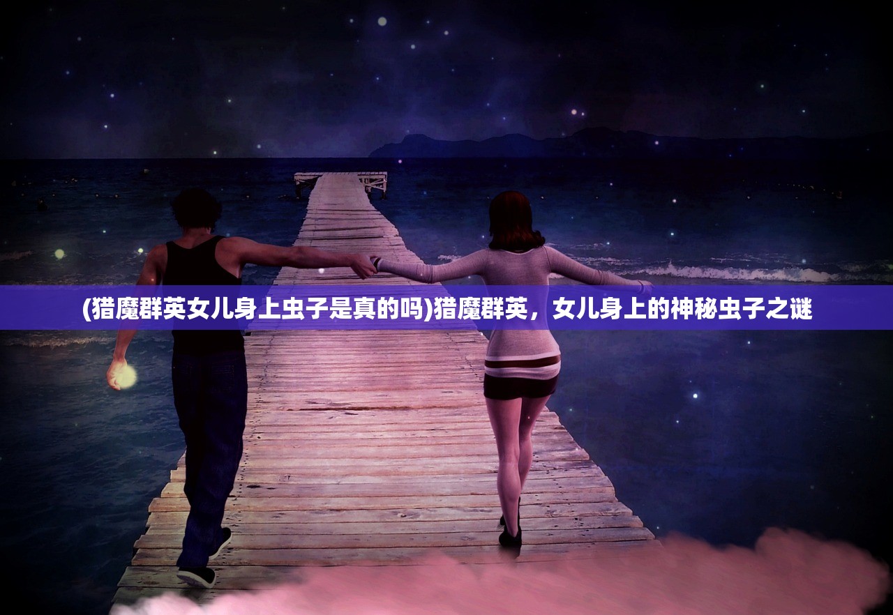 (猎魔群英女儿身上虫子是真的吗)猎魔群英，女儿身上的神秘虫子之谜