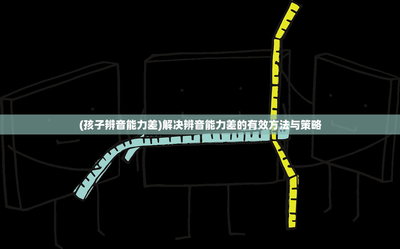 (孩子辨音能力差)解决辨音能力差的有效方法与策略