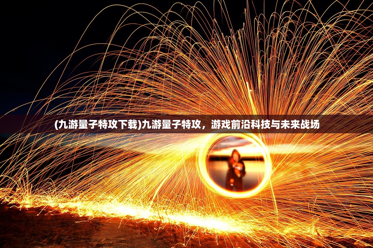 (九游量子特攻下载)九游量子特攻，游戏前沿科技与未来战场