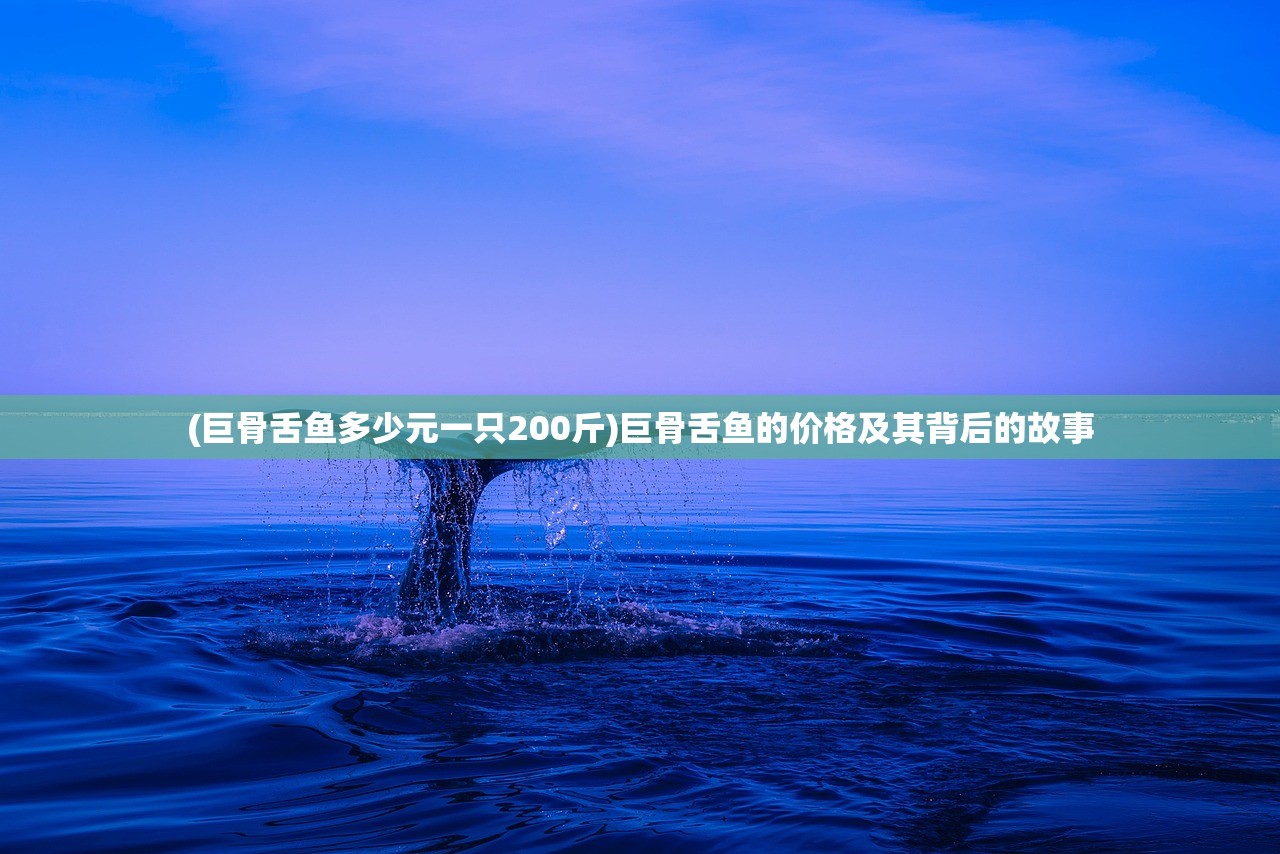(巨骨舌鱼多少元一只200斤)巨骨舌鱼的价格及其背后的故事