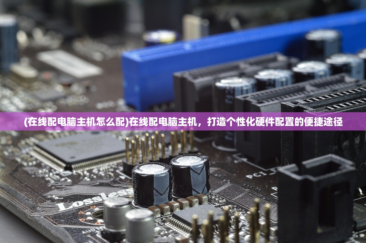(在线配电脑主机怎么配)在线配电脑主机，打造个性化硬件配置的便捷途径