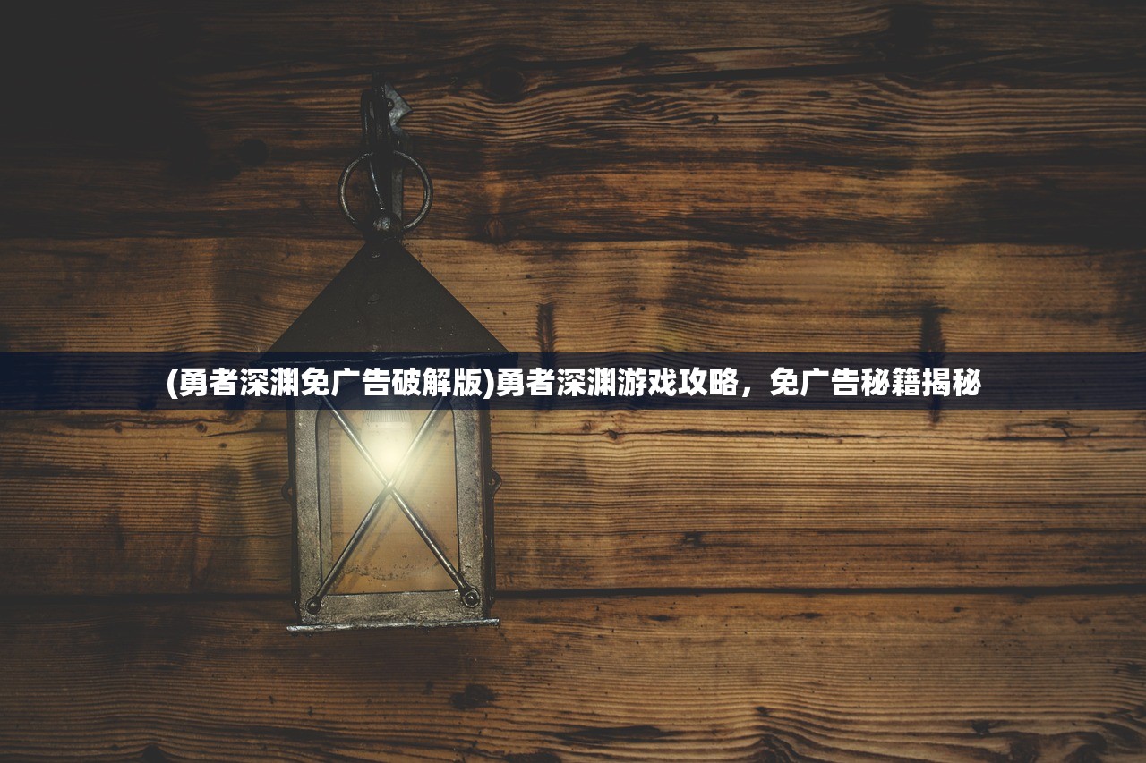 (勇者深渊免广告破解版)勇者深渊游戏攻略，免广告秘籍揭秘
