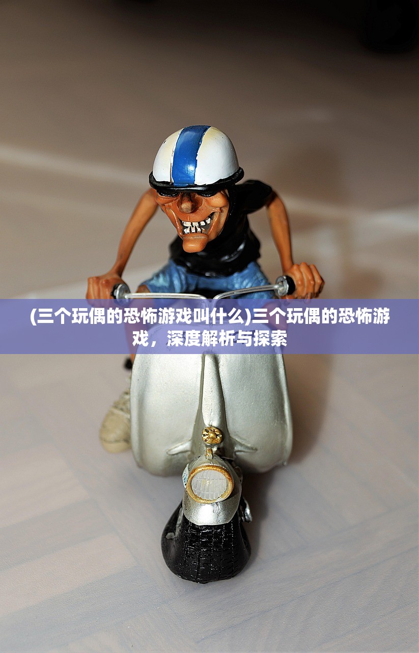 (三个玩偶的恐怖游戏叫什么)三个玩偶的恐怖游戏，深度解析与探索