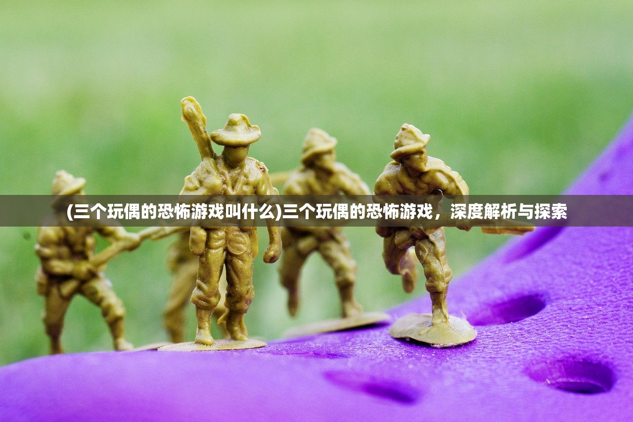 (三个玩偶的恐怖游戏叫什么)三个玩偶的恐怖游戏，深度解析与探索