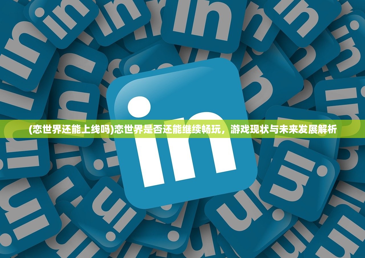 (恋世界还能上线吗)恋世界是否还能继续畅玩，游戏现状与未来发展解析
