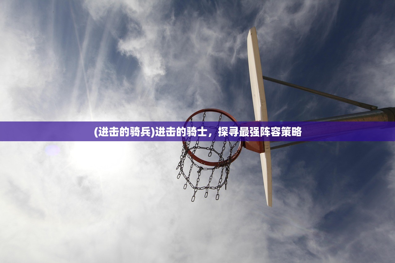 (进击的骑兵)进击的骑士，探寻最强阵容策略