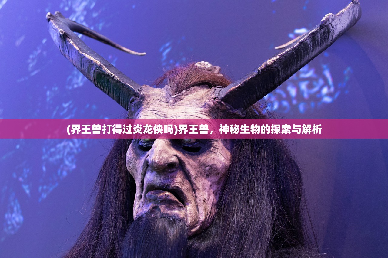 (界王兽打得过炎龙侠吗)界王兽，神秘生物的探索与解析
