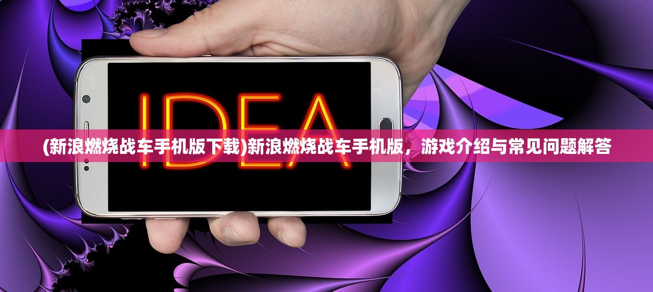 (新浪燃烧战车手机版下载)新浪燃烧战车手机版，游戏介绍与常见问题解答