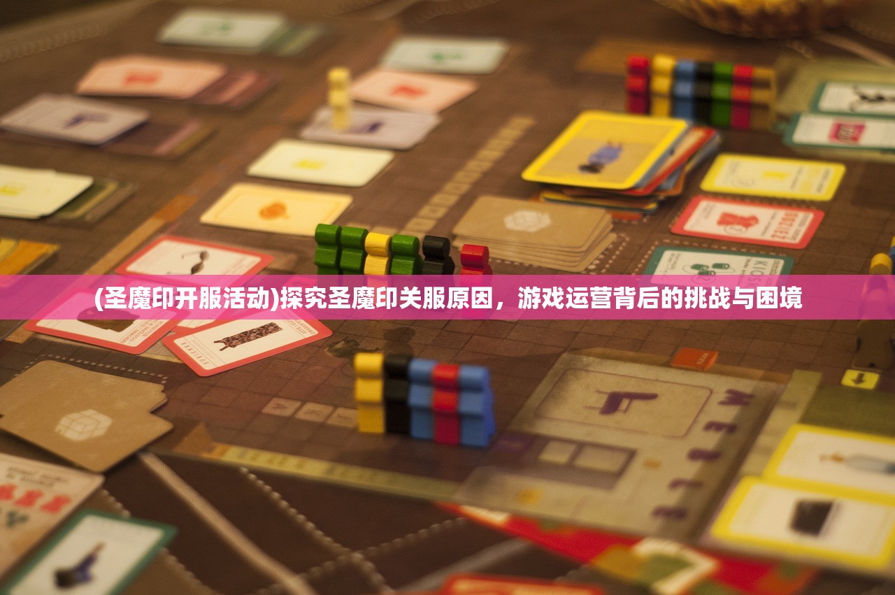 (圣魔印开服活动)探究圣魔印关服原因，游戏运营背后的挑战与困境