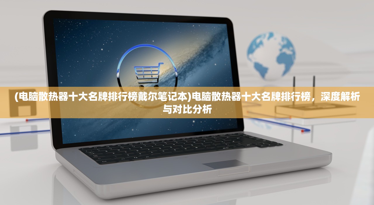 (电脑散热器十大名牌排行榜戴尔笔记本)电脑散热器十大名牌排行榜，深度解析与对比分析