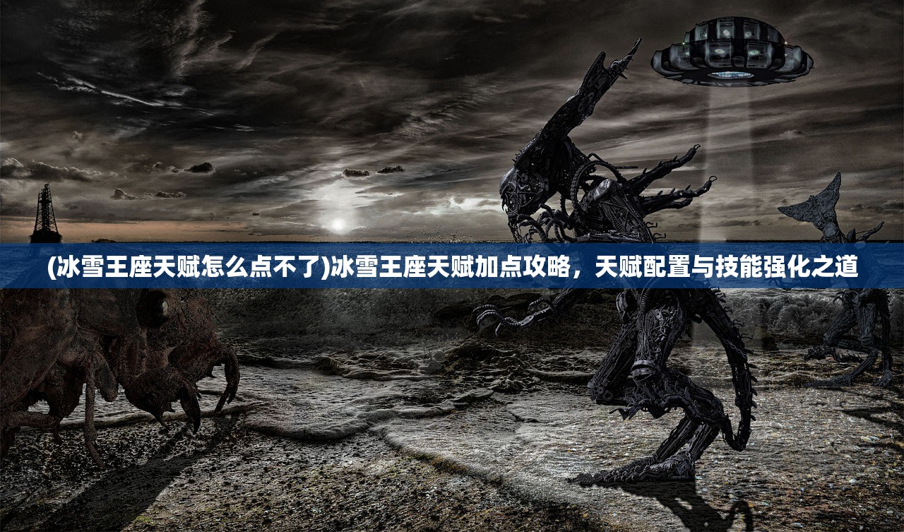 (冰雪王座天赋怎么点不了)冰雪王座天赋加点攻略，天赋配置与技能强化之道