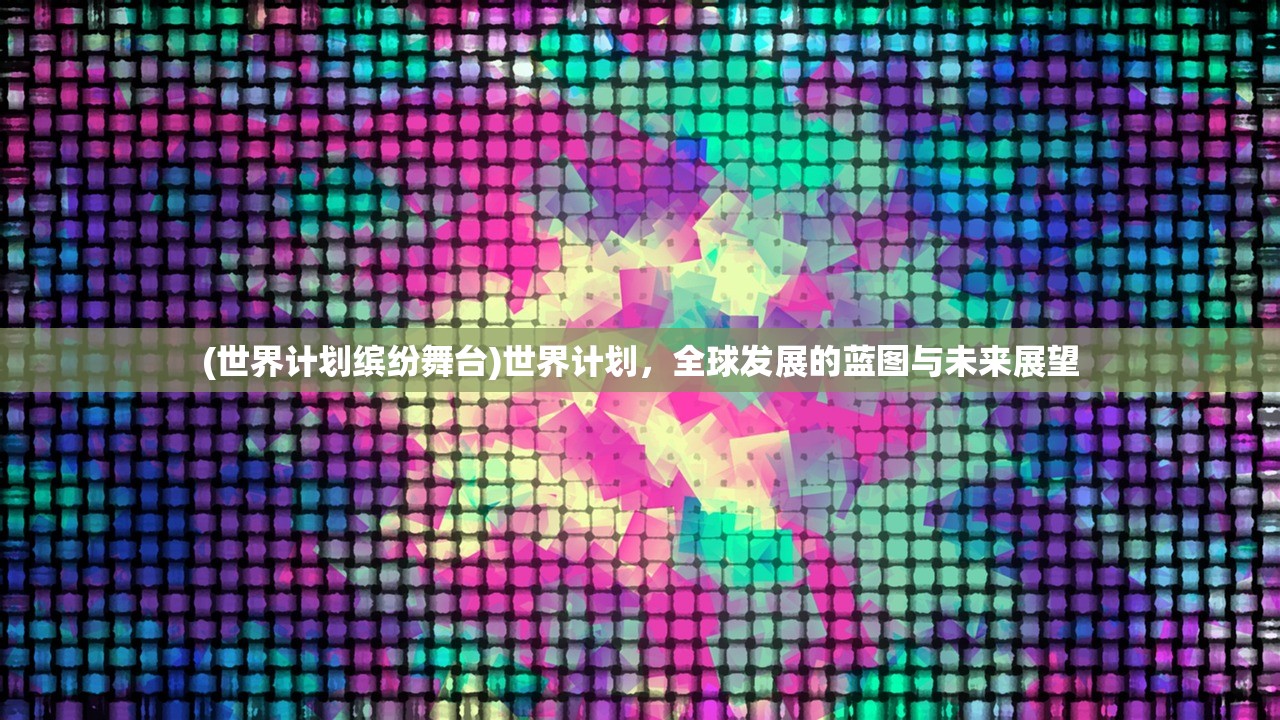 (世界计划缤纷舞台)世界计划，全球发展的蓝图与未来展望