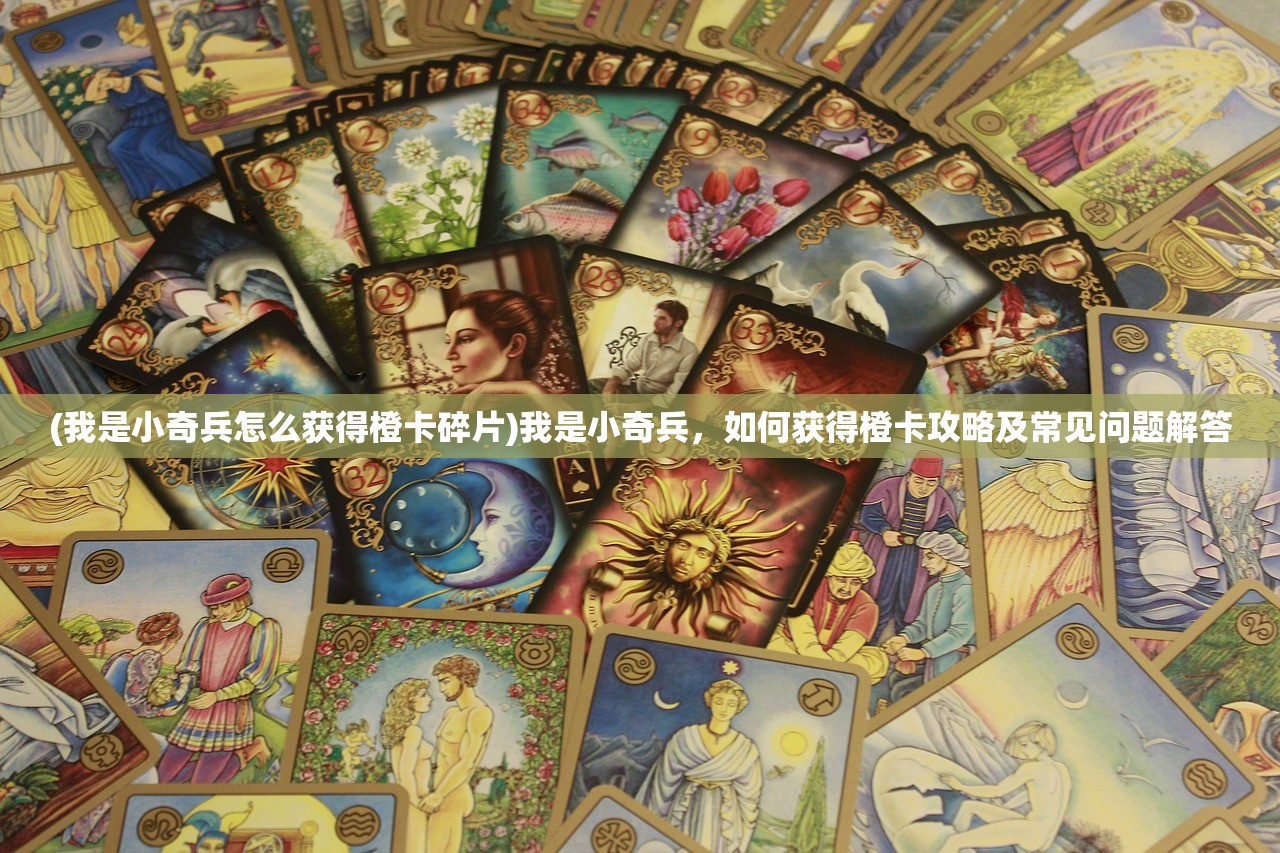 (我是小奇兵怎么获得橙卡碎片)我是小奇兵，如何获得橙卡攻略及常见问题解答