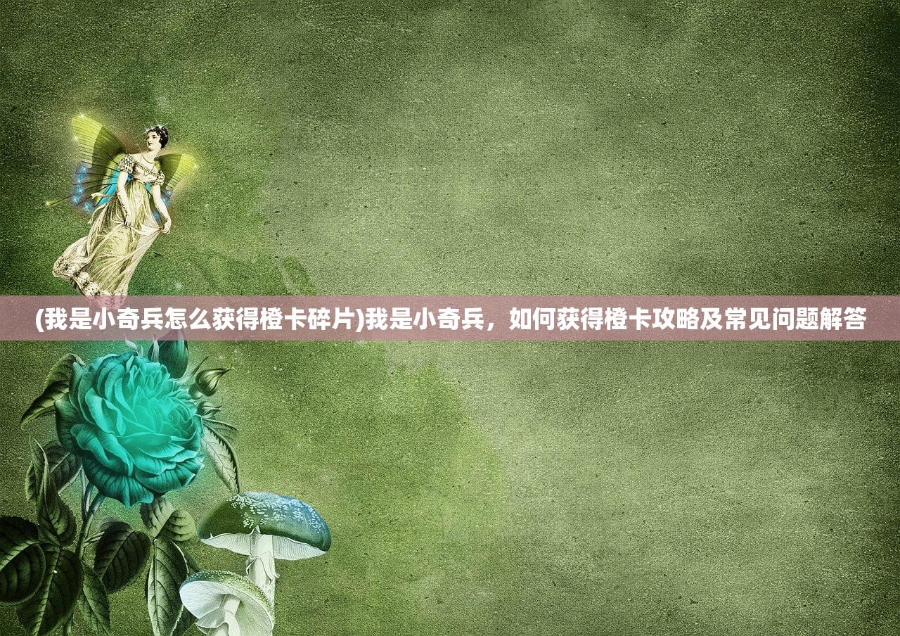(我是小奇兵怎么获得橙卡碎片)我是小奇兵，如何获得橙卡攻略及常见问题解答