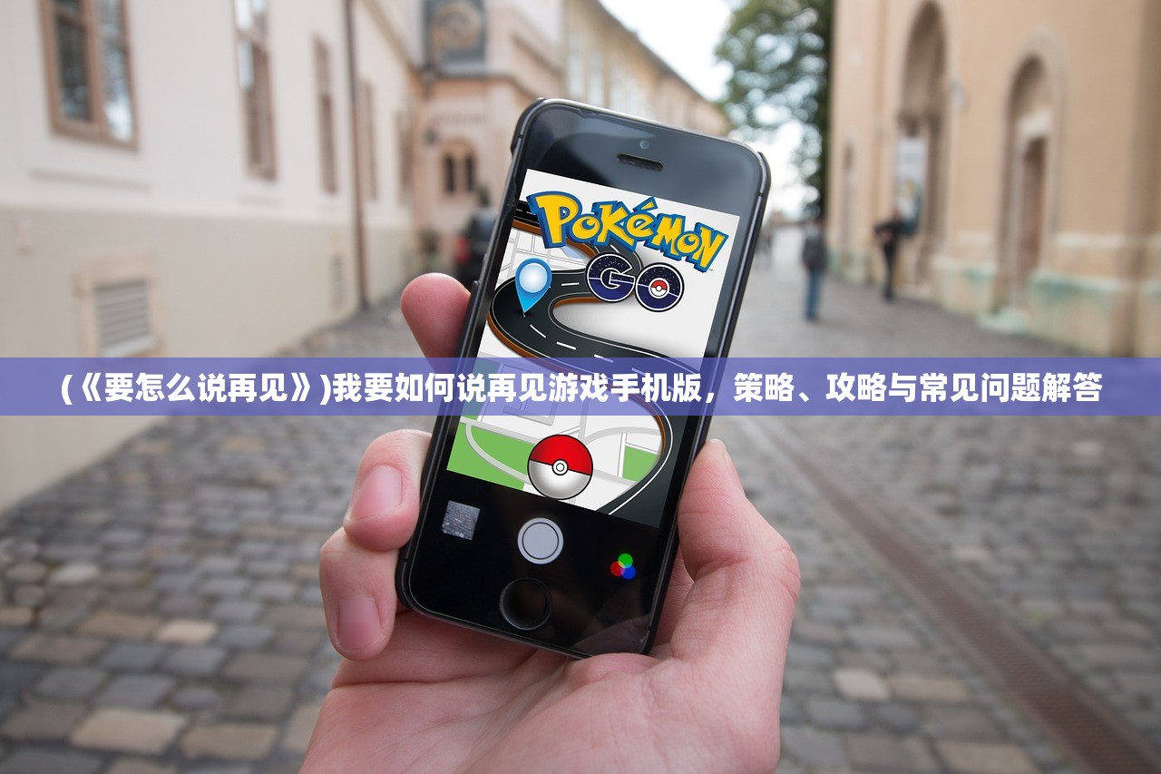 (《要怎么说再见》)我要如何说再见游戏手机版，策略、攻略与常见问题解答