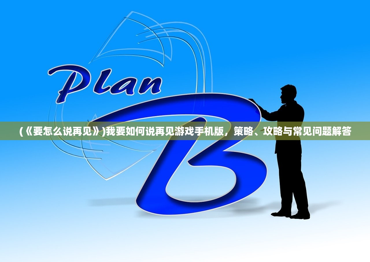 (《要怎么说再见》)我要如何说再见游戏手机版，策略、攻略与常见问题解答