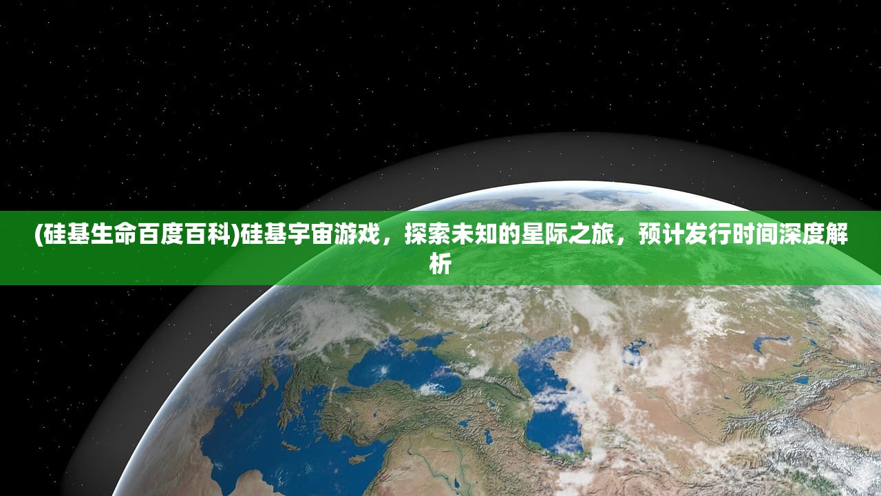 (硅基生命百度百科)硅基宇宙游戏，探索未知的星际之旅，预计发行时间深度解析