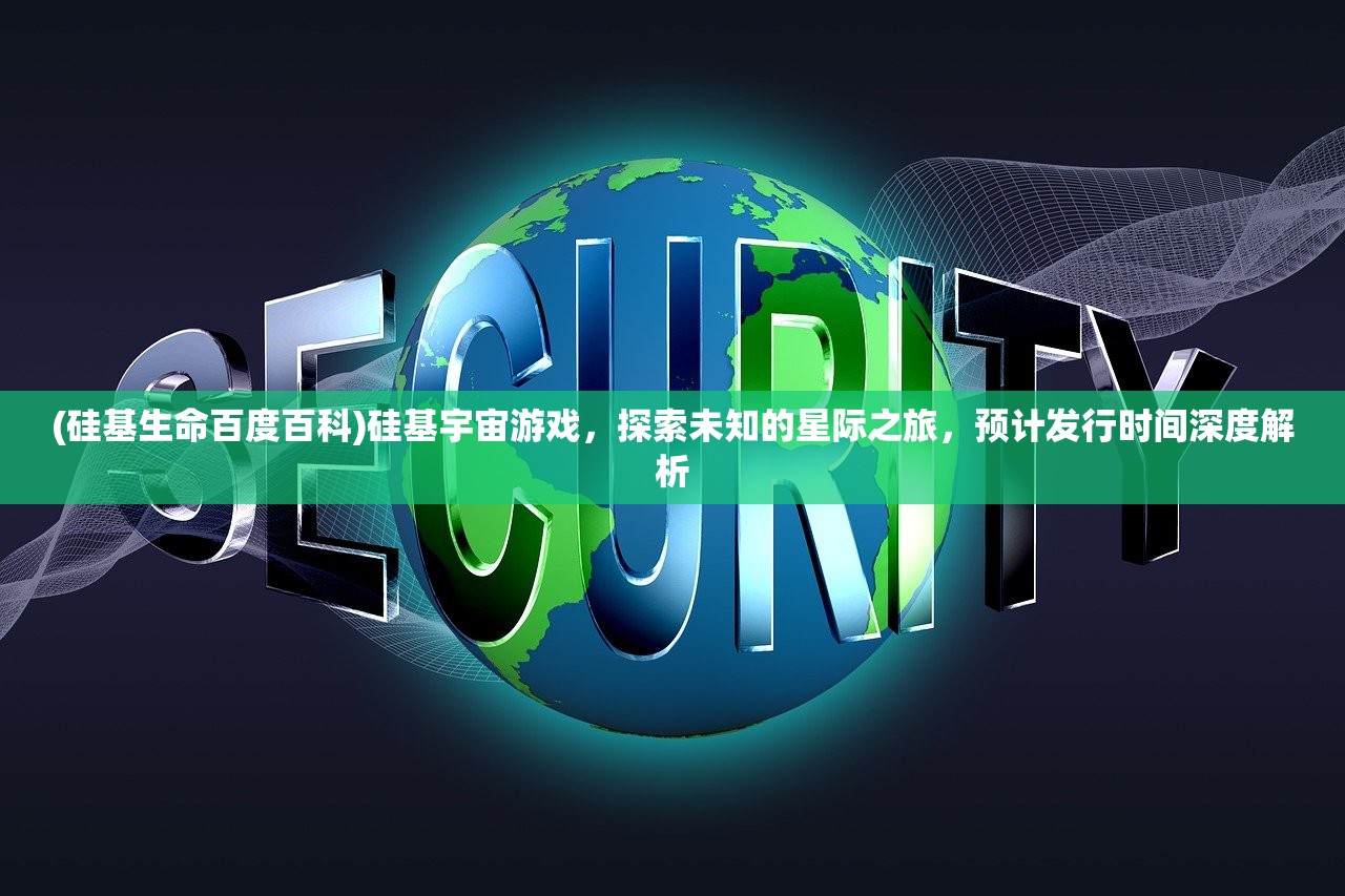 (硅基生命百度百科)硅基宇宙游戏，探索未知的星际之旅，预计发行时间深度解析