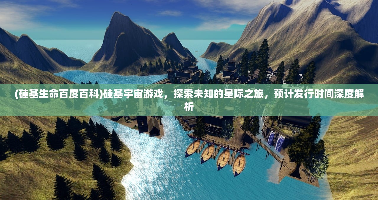 (硅基生命百度百科)硅基宇宙游戏，探索未知的星际之旅，预计发行时间深度解析