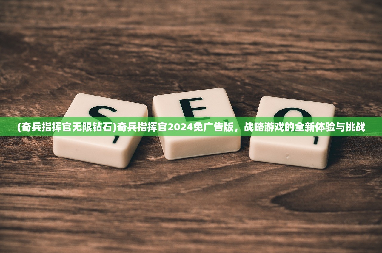 (奇兵指挥官无限钻石)奇兵指挥官2024免广告版，战略游戏的全新体验与挑战