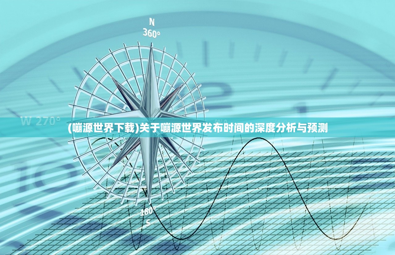 (嘣源世界下载)关于嘣源世界发布时间的深度分析与预测