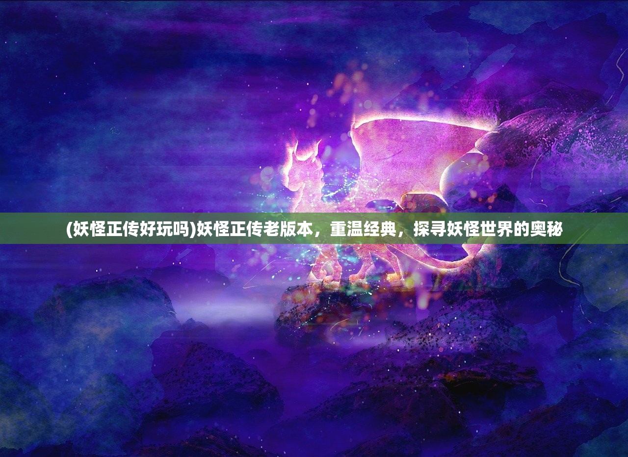 (妖怪正传好玩吗)妖怪正传老版本，重温经典，探寻妖怪世界的奥秘