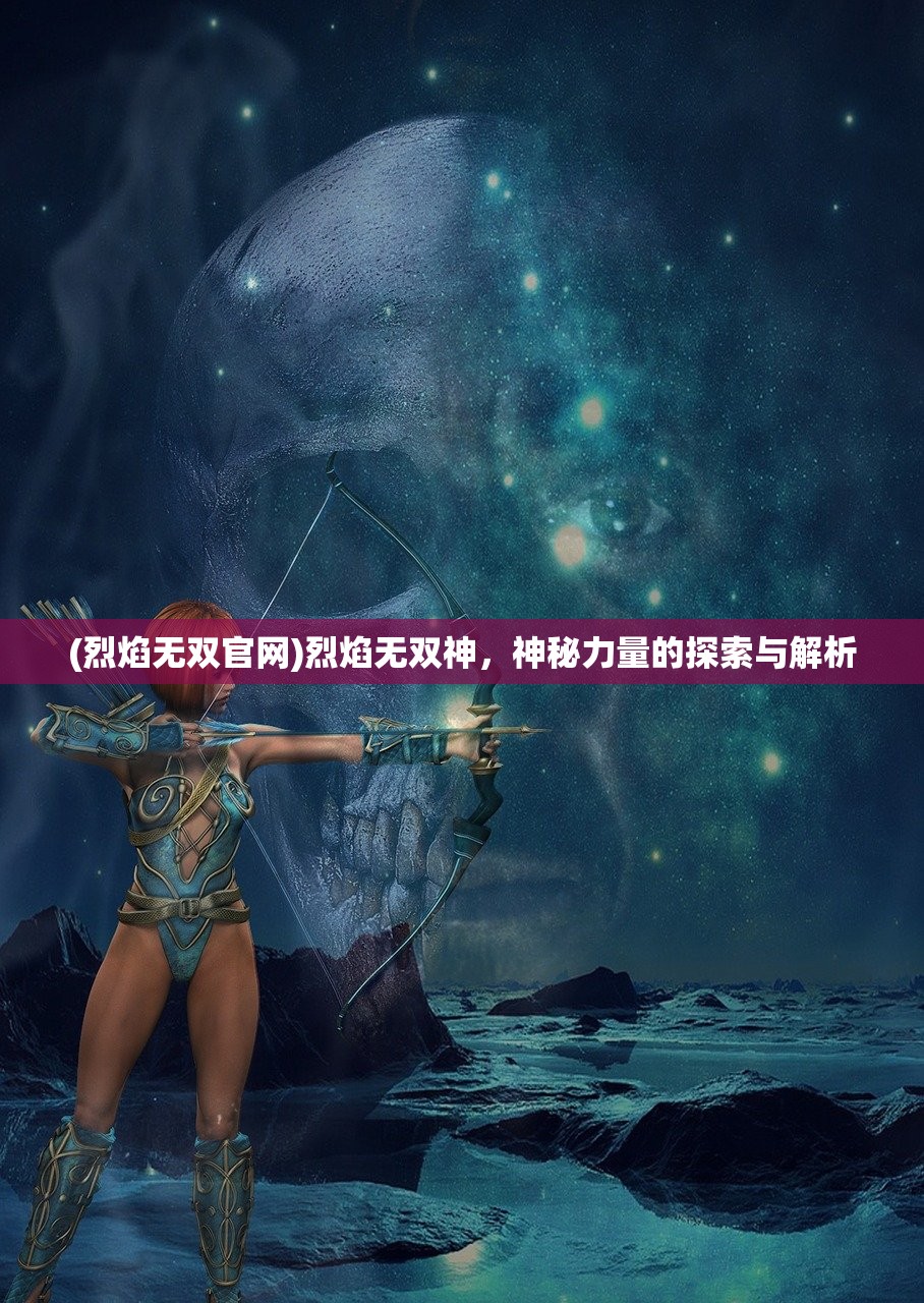 (烈焰无双官网)烈焰无双神，神秘力量的探索与解析