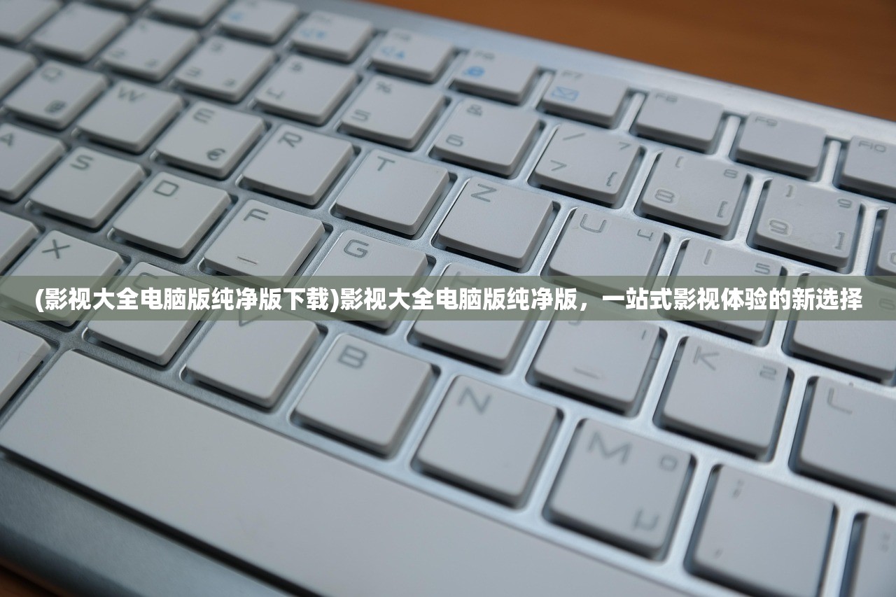 (影视大全电脑版纯净版下载)影视大全电脑版纯净版，一站式影视体验的新选择