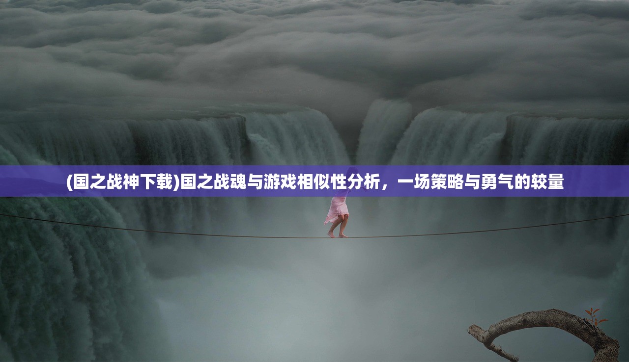 (国之战神下载)国之战魂与游戏相似性分析，一场策略与勇气的较量