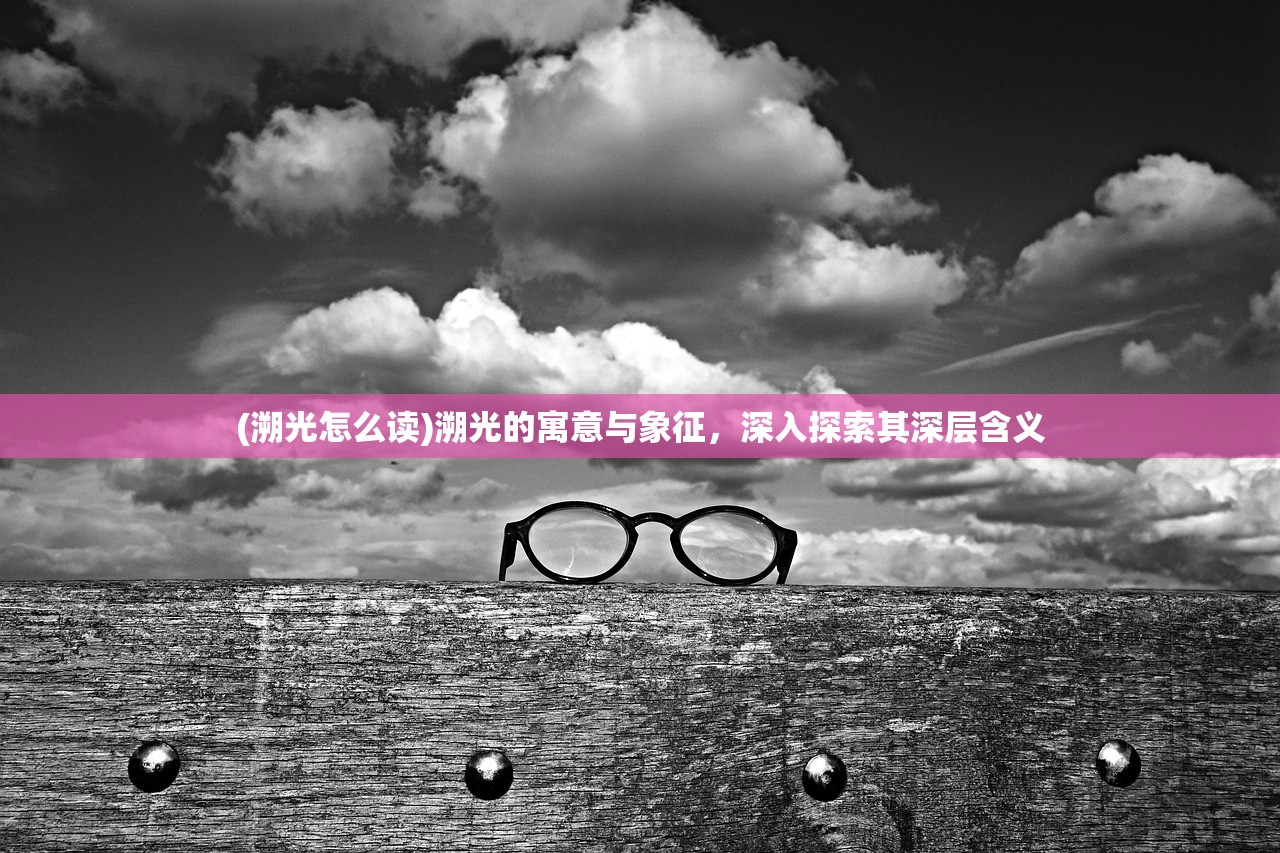 (溯光怎么读)溯光的寓意与象征，深入探索其深层含义