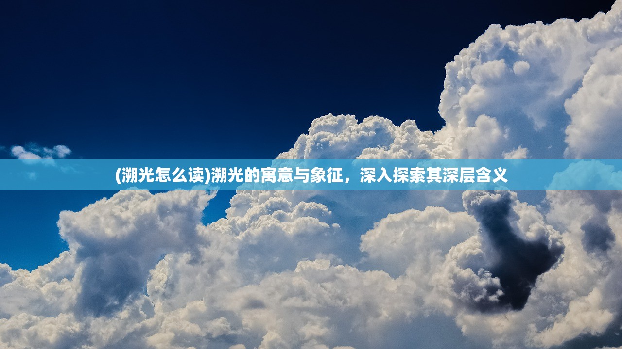 (溯光怎么读)溯光的寓意与象征，深入探索其深层含义