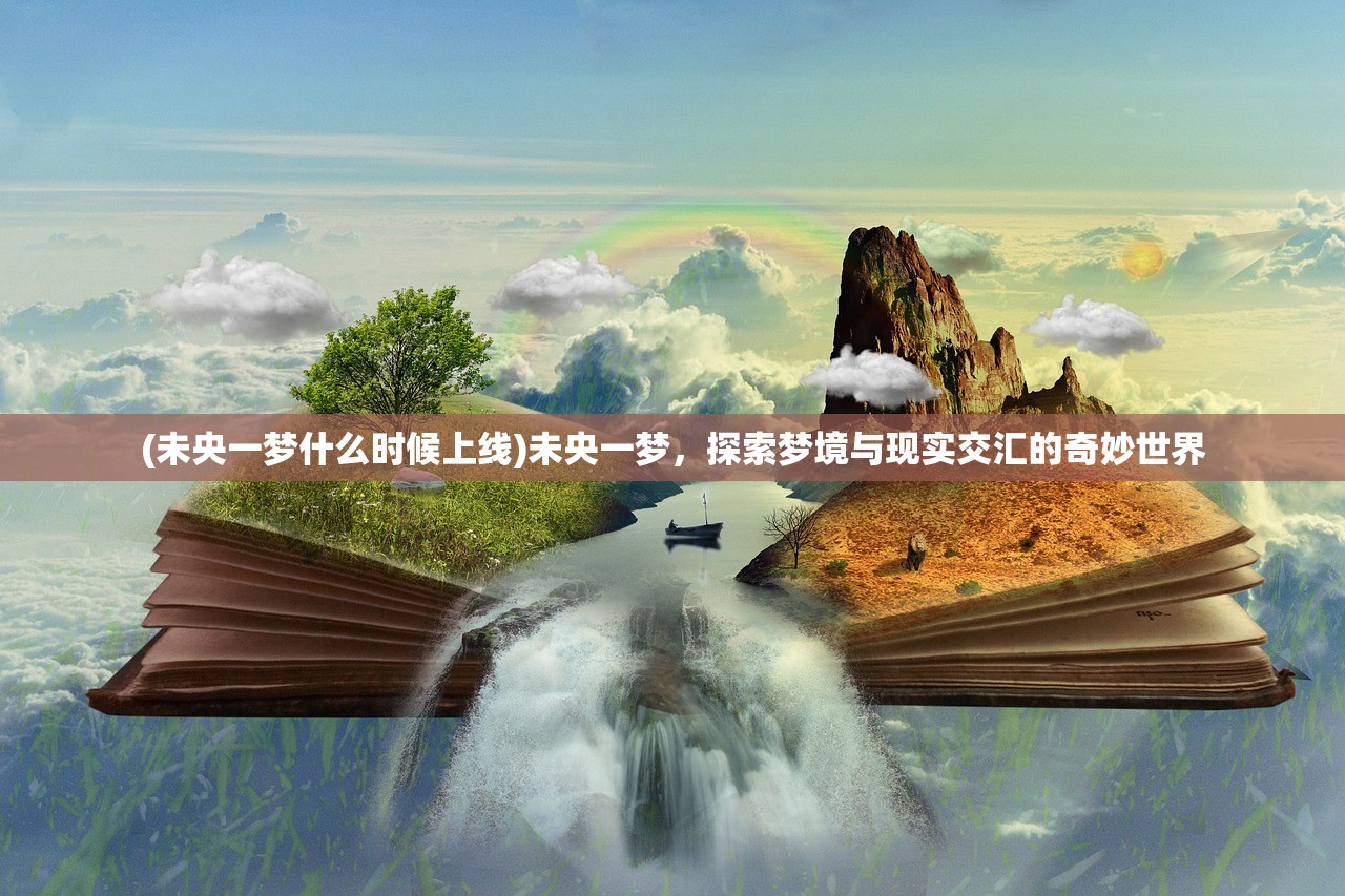 (未央一梦什么时候上线)未央一梦，探索梦境与现实交汇的奇妙世界