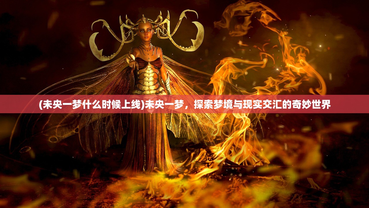 (未央一梦什么时候上线)未央一梦，探索梦境与现实交汇的奇妙世界