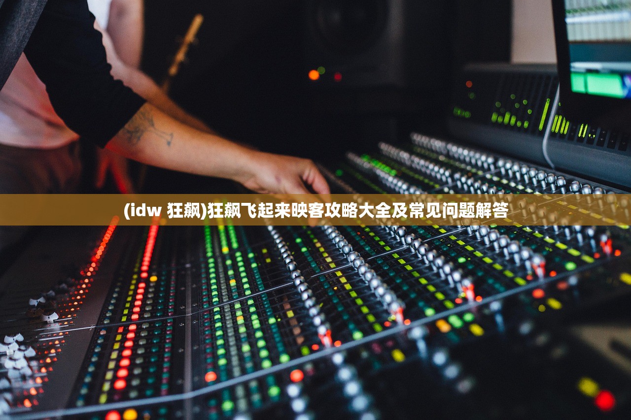 (idw 狂飙)狂飙飞起来映客攻略大全及常见问题解答