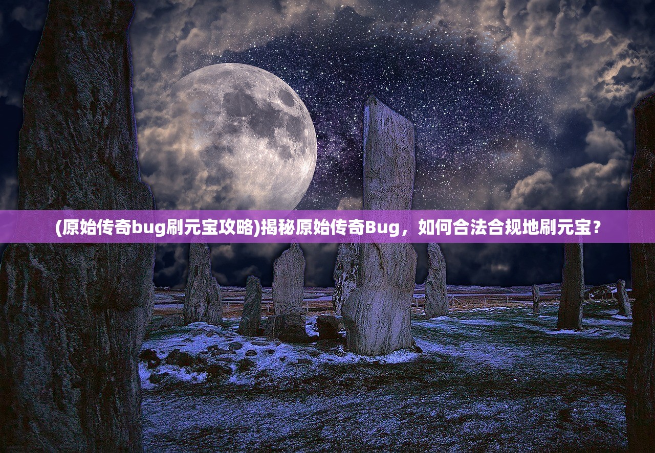 (原始传奇bug刷元宝攻略)揭秘原始传奇Bug，如何合法合规地刷元宝？