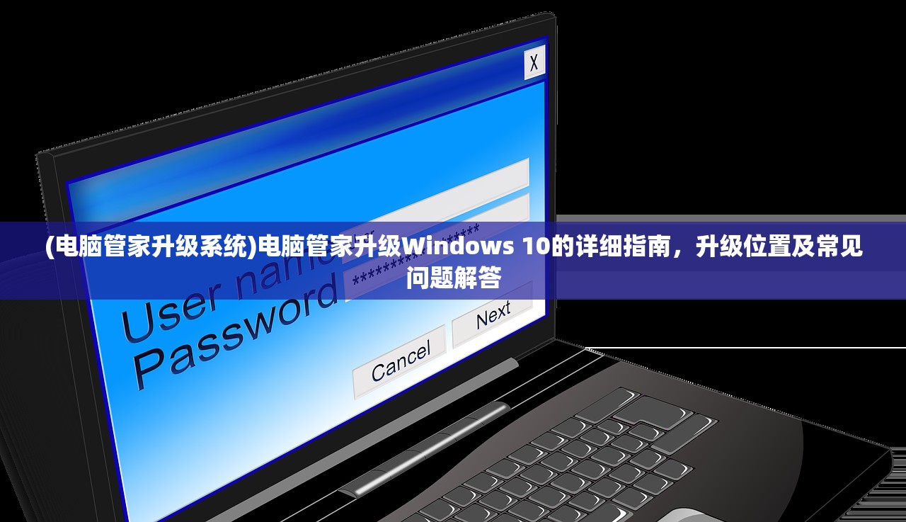 (电脑管家升级系统)电脑管家升级Windows 10的详细指南，升级位置及常见问题解答