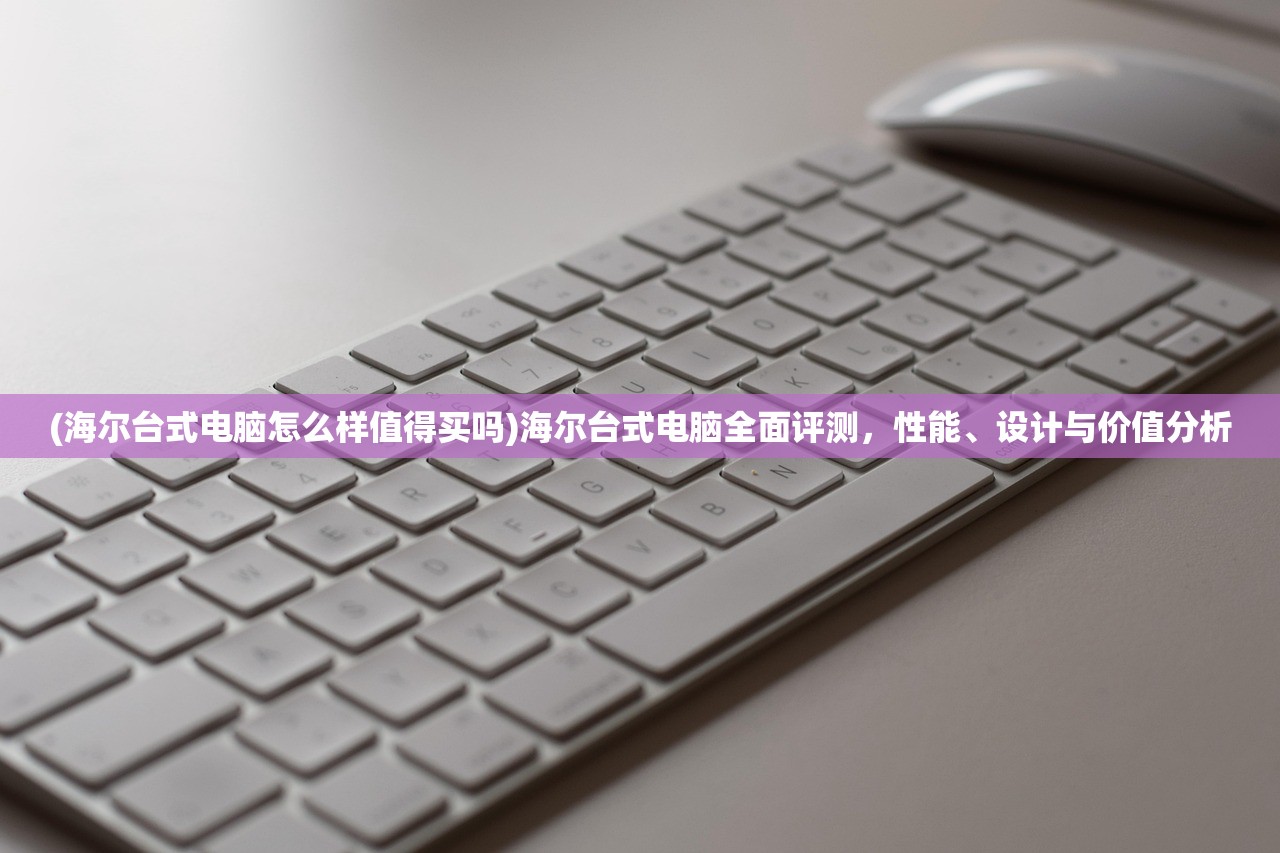(海尔台式电脑怎么样值得买吗)海尔台式电脑全面评测，性能、设计与价值分析