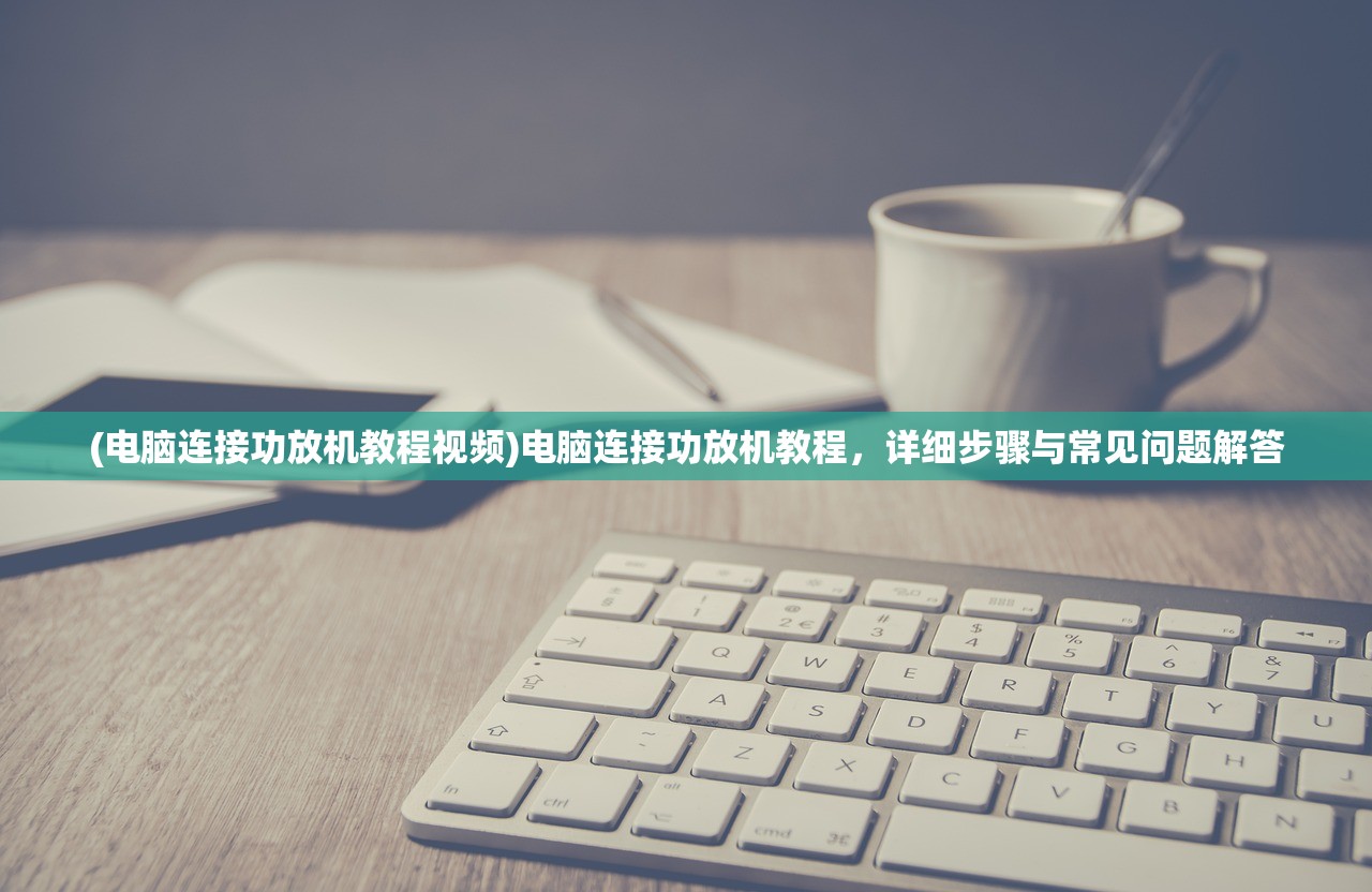 (电脑连接功放机教程视频)电脑连接功放机教程，详细步骤与常见问题解答