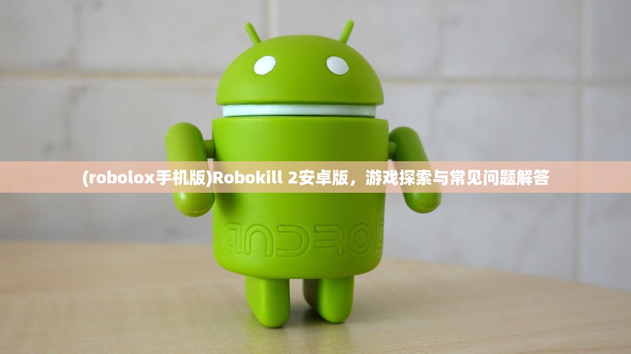 (robolox手机版)Robokill 2安卓版，游戏探索与常见问题解答