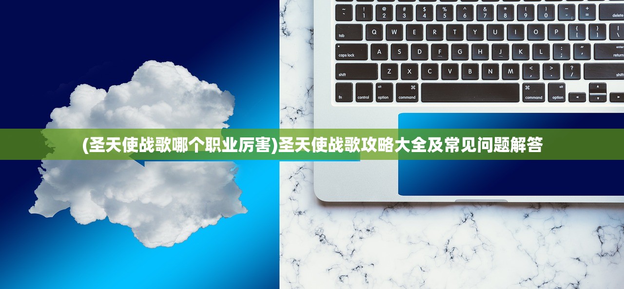 (圣天使战歌哪个职业厉害)圣天使战歌攻略大全及常见问题解答