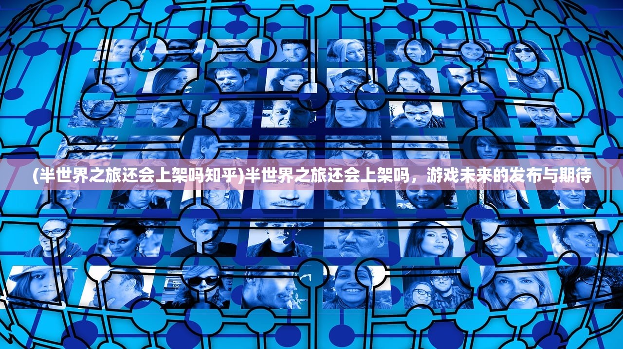 (半世界之旅还会上架吗知乎)半世界之旅还会上架吗，游戏未来的发布与期待