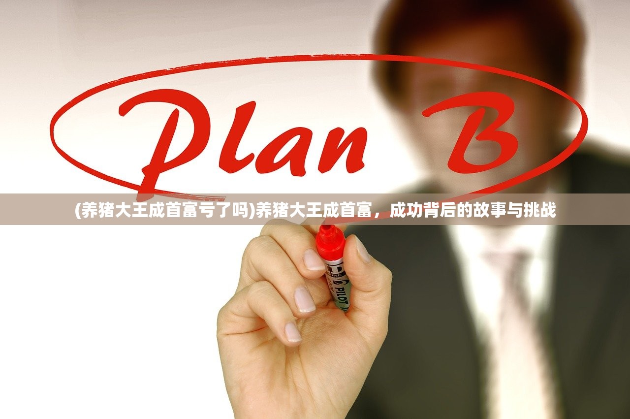 (养猪大王成首富亏了吗)养猪大王成首富，成功背后的故事与挑战