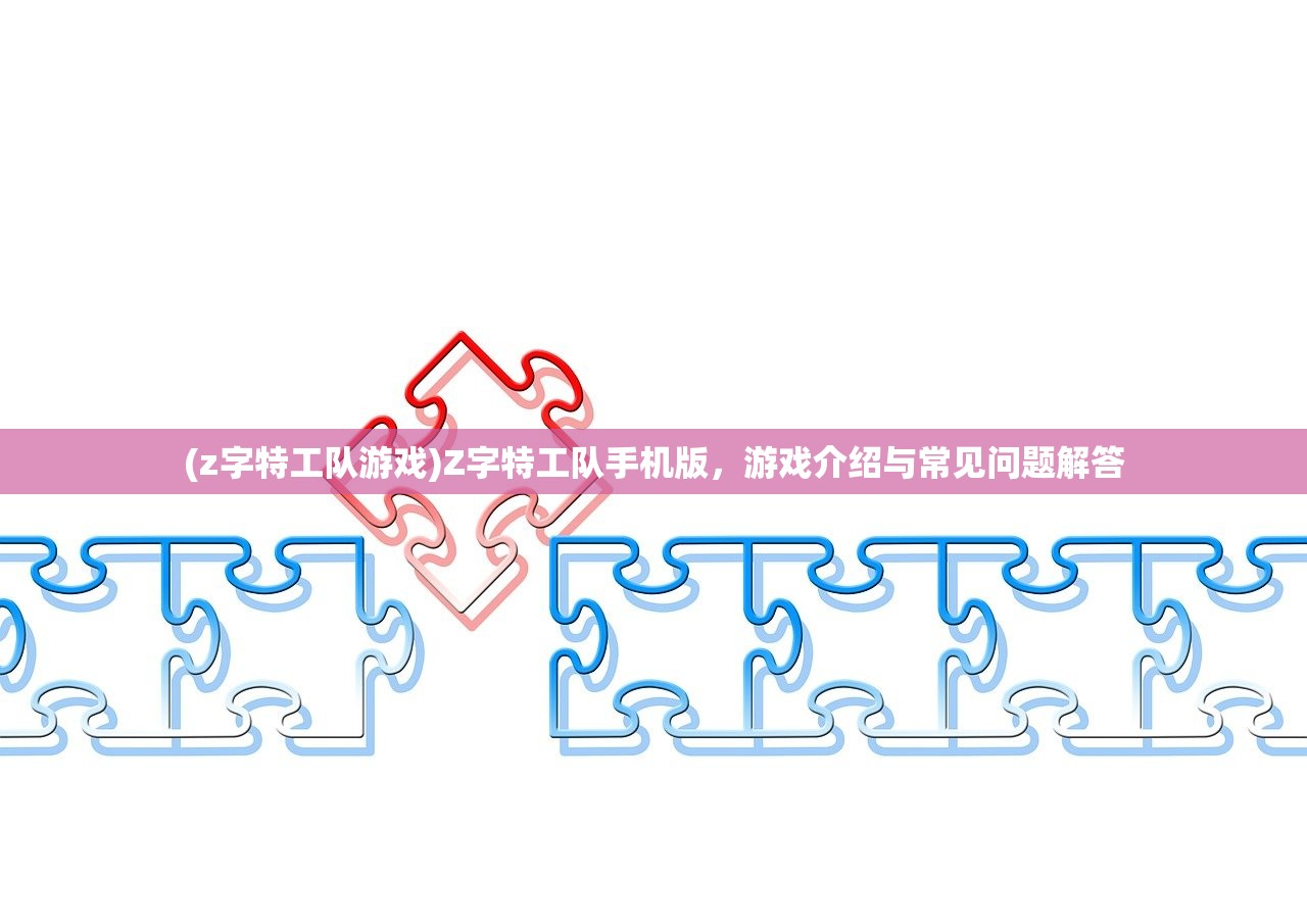 (z字特工队游戏)Z字特工队手机版，游戏介绍与常见问题解答
