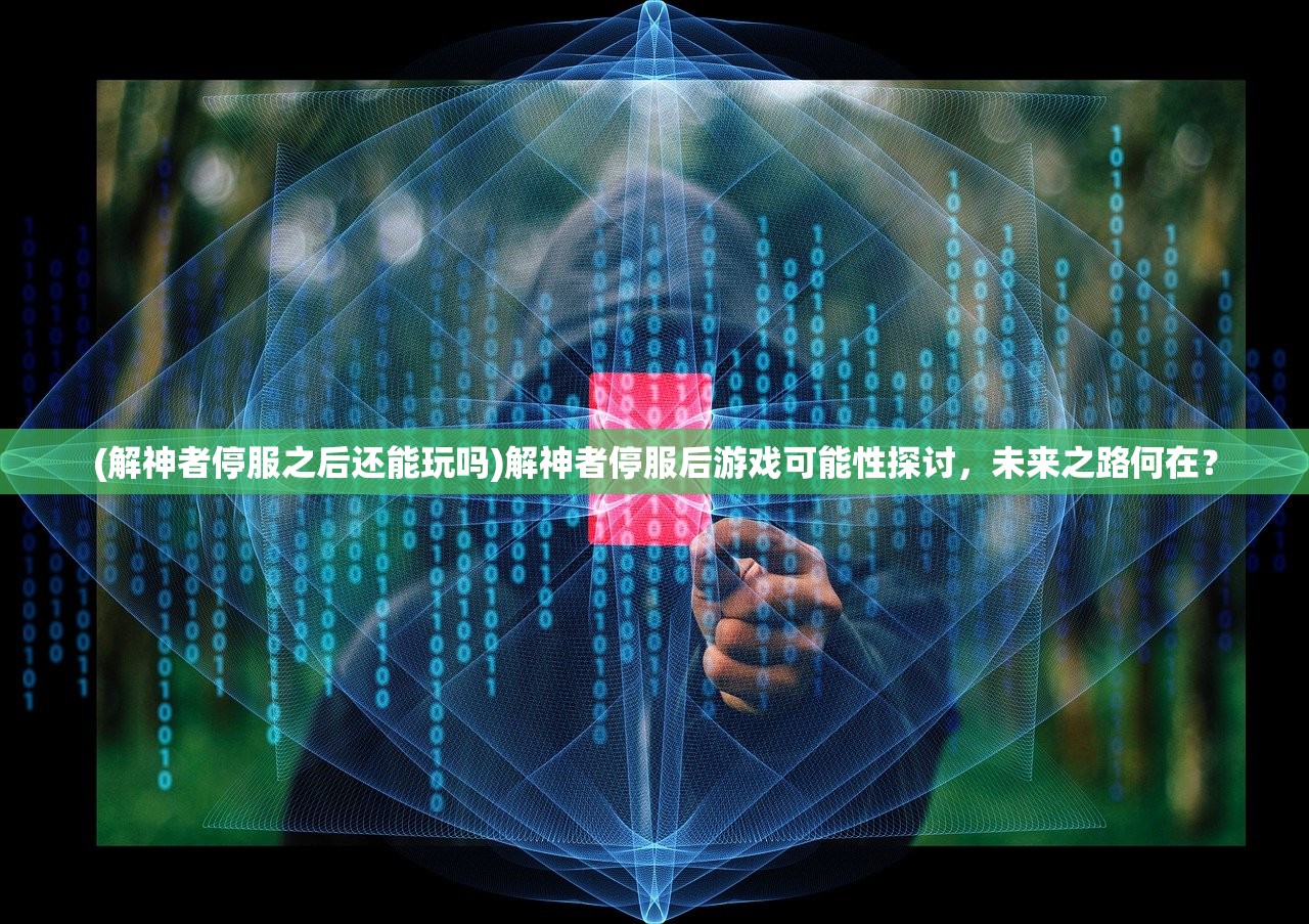 (解神者停服之后还能玩吗)解神者停服后游戏可能性探讨，未来之路何在？